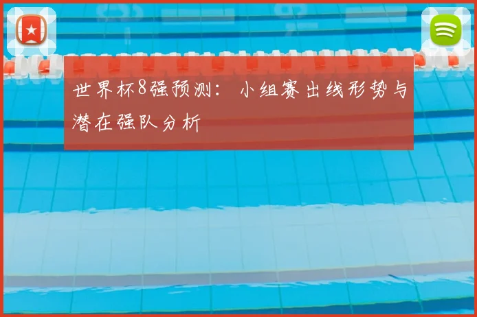 世界杯8强预测:小组赛出线形势与潜在强队分析