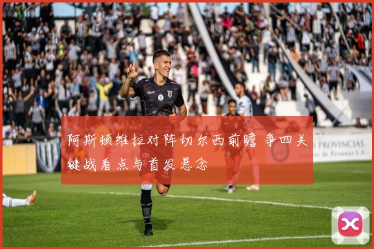 阿斯顿维拉对阵切尔西前瞻 争四关键战看点与首发悬念