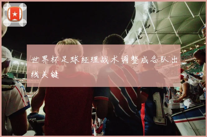 世界杯足球经理战术调整成各队出线关键