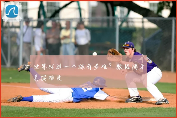 世界杯进一个球有多难？数据揭示真实难度